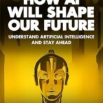 How AI Will Shape Our Future: A Comprehensive Guide to Understanding Artificial Intelligence and Its Impact on Society