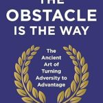 The Obstacle Is The Way: The Ancient Art of Turning Adversity to Advantage