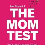 The Mom Test: How to Talk to Customers & Learn If Your Business Is a Good Idea by Rob Fitzpatrick – Paperback Edition