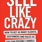 Sell Like Crazy: How to Get as Many Clients, Customers and Sales as You Can Possibly Handle