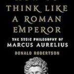 How to Think Like a Roman Emperor: The Stoic Philosophy of Marcus Aurelius by Donald Robertson