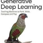 Generative Deep Learning: Teaching Machines to Paint, Write, Compose, and Play by David Foster