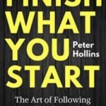 Finish What You Start: The Art of Following Through, Taking Action by Peter Hollins